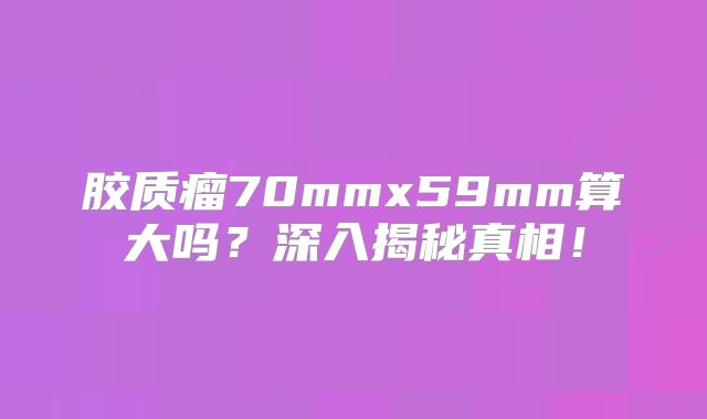 胶质瘤70mmx59mm算大吗？深入揭秘真相！