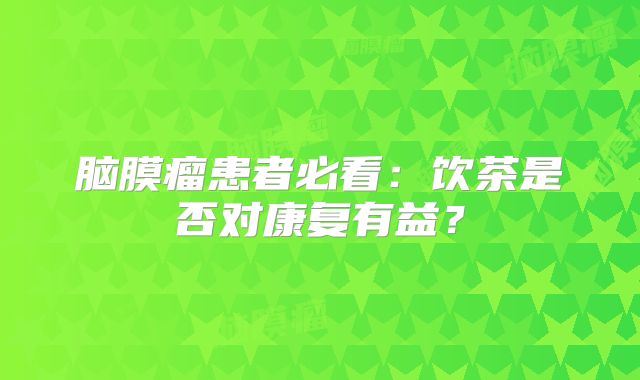 脑膜瘤患者必看：饮茶是否对康复有益？