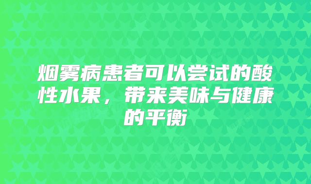 烟雾病患者可以尝试的酸性水果，带来美味与健康的平衡