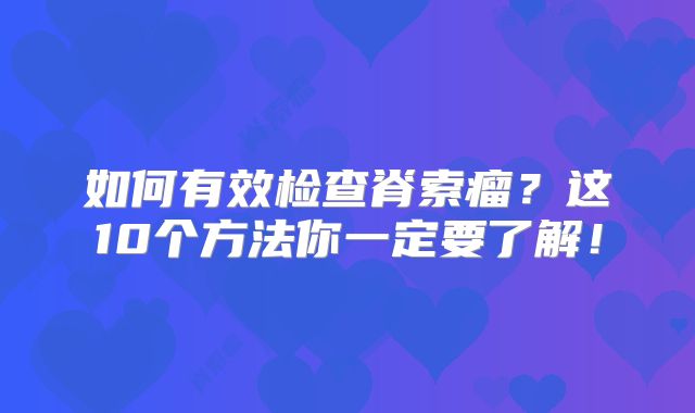 如何有效检查脊索瘤？这10个方法你一定要了解！