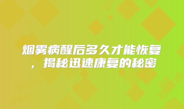 烟雾病醒后多久才能恢复，揭秘迅速康复的秘密