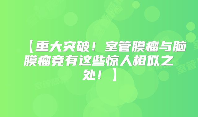 【重大突破！室管膜瘤与脑膜瘤竟有这些惊人相似之处！】