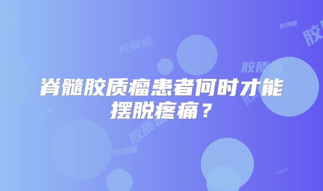 脊髓胶质瘤患者何时才能摆脱疼痛？