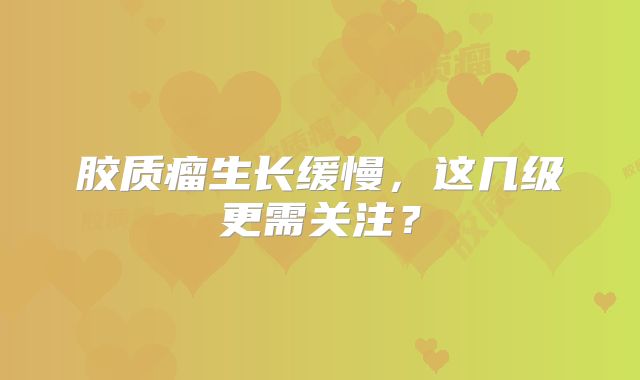 胶质瘤生长缓慢，这几级更需关注？