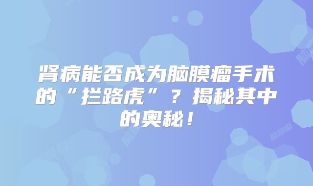 肾病能否成为脑膜瘤手术的“拦路虎”？揭秘其中的奥秘！
