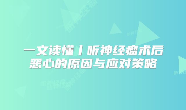 一文读懂丨听神经瘤术后恶心的原因与应对策略