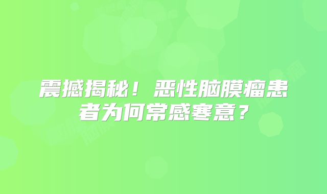 震撼揭秘！恶性脑膜瘤患者为何常感寒意？