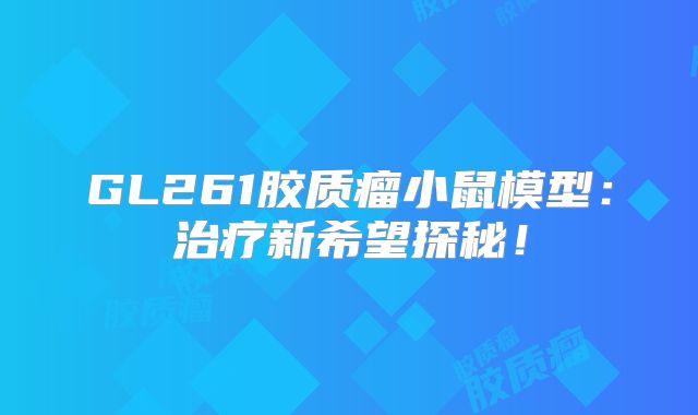 GL261胶质瘤小鼠模型：治疗新希望探秘！