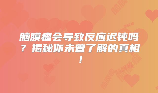 脑膜瘤会导致反应迟钝吗？揭秘你未曾了解的真相！