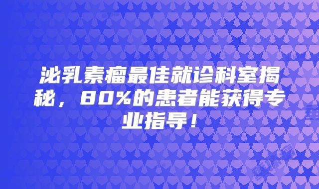 泌乳素瘤最佳就诊科室揭秘，80%的患者能获得专业指导！