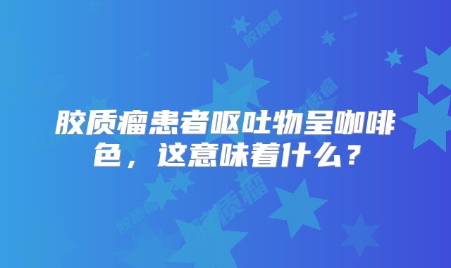 胶质瘤患者呕吐物呈咖啡色，这意味着什么？