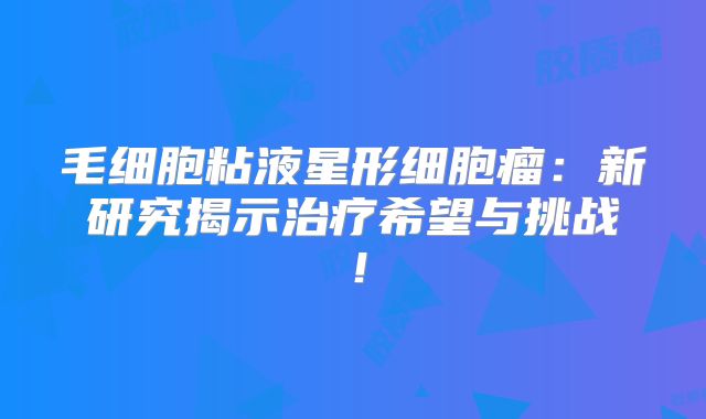 毛细胞粘液星形细胞瘤：新研究揭示治疗希望与挑战！