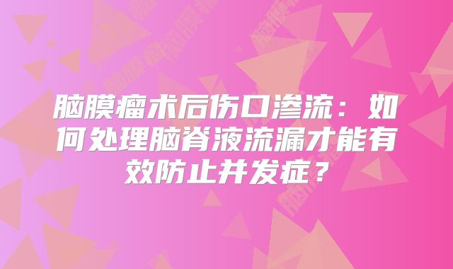 脑膜瘤术后伤口渗流：如何处理脑脊液流漏才能有效防止并发症？