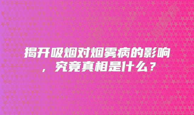 揭开吸烟对烟雾病的影响，究竟真相是什么？