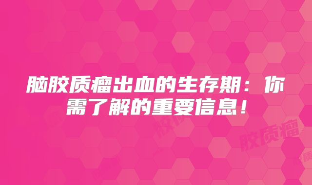 脑胶质瘤出血的生存期：你需了解的重要信息！