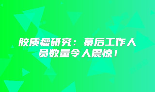胶质瘤研究：幕后工作人员数量令人震惊！