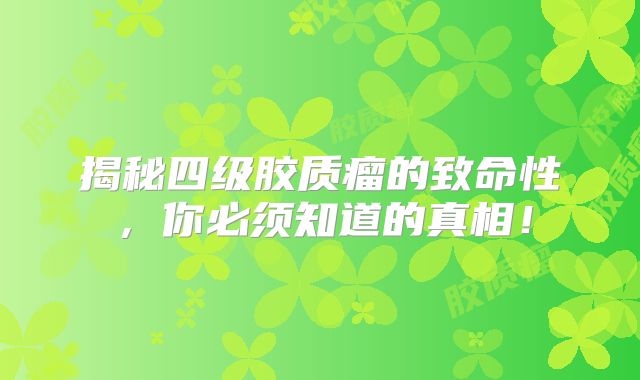 揭秘四级胶质瘤的致命性，你必须知道的真相！