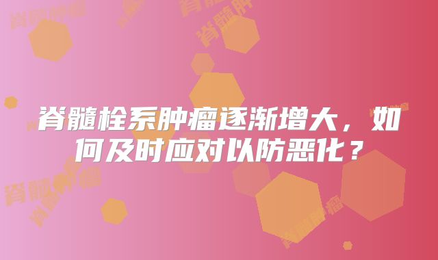 脊髓栓系肿瘤逐渐增大，如何及时应对以防恶化？