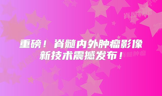 重磅！脊髓内外肿瘤影像新技术震撼发布！