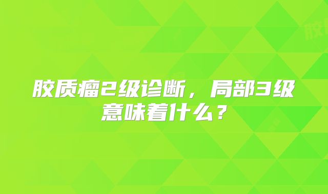 胶质瘤2级诊断，局部3级意味着什么？