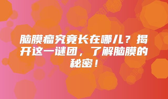 脑膜瘤究竟长在哪儿？揭开这一谜团，了解脑膜的秘密！