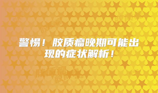 警惕！胶质瘤晚期可能出现的症状解析！