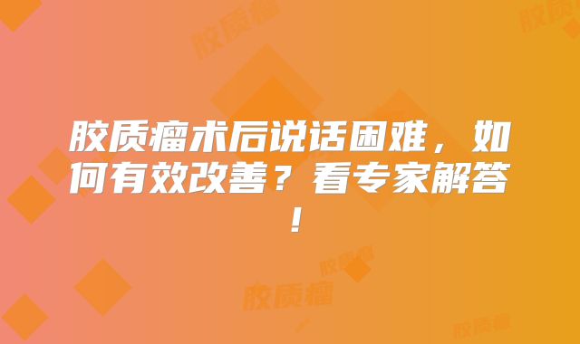 胶质瘤术后说话困难，如何有效改善？看专家解答！