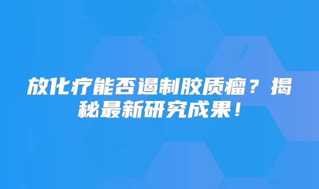 放化疗能否遏制胶质瘤？揭秘最新研究成果！