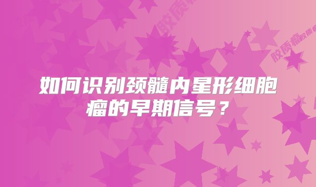 如何识别颈髓内星形细胞瘤的早期信号？