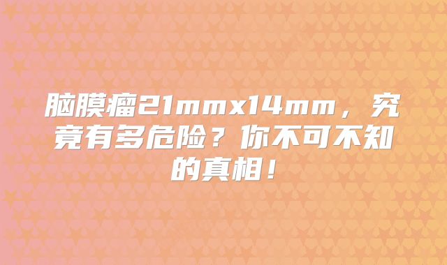 脑膜瘤21mmx14mm，究竟有多危险？你不可不知的真相！