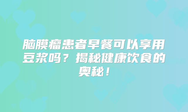 脑膜瘤患者早餐可以享用豆浆吗？揭秘健康饮食的奥秘！