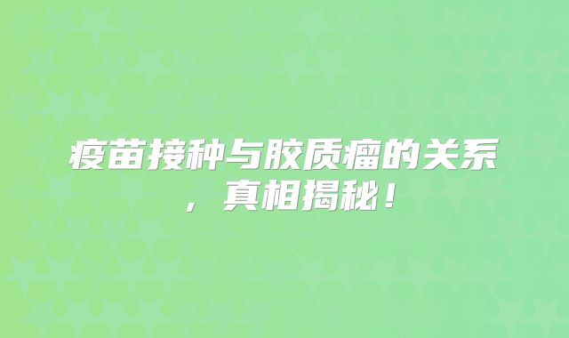 疫苗接种与胶质瘤的关系，真相揭秘！