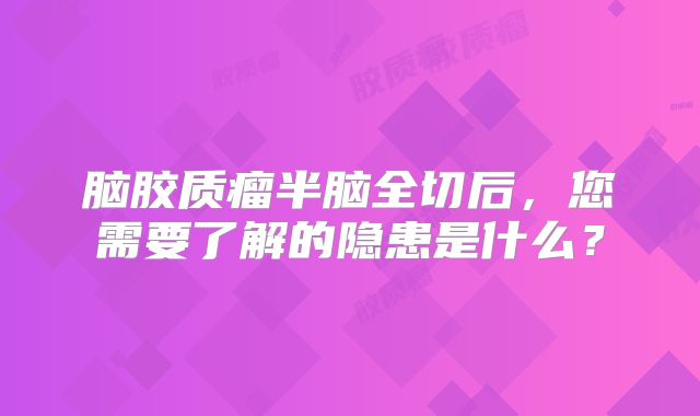 脑胶质瘤半脑全切后，您需要了解的隐患是什么？