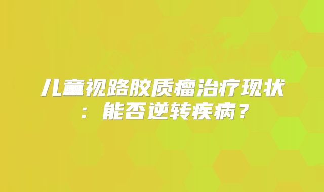 儿童视路胶质瘤治疗现状：能否逆转疾病？