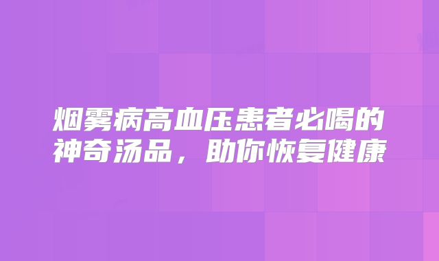 烟雾病高血压患者必喝的神奇汤品，助你恢复健康