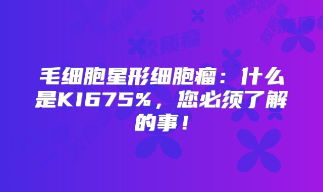 毛细胞星形细胞瘤：什么是KI675%，您必须了解的事！