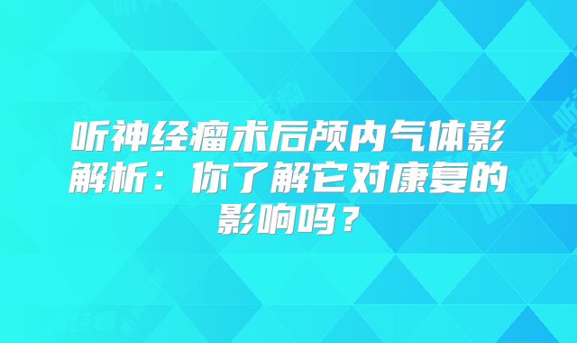 听神经瘤术后颅内气体影解析：你了解它对康复的影响吗？