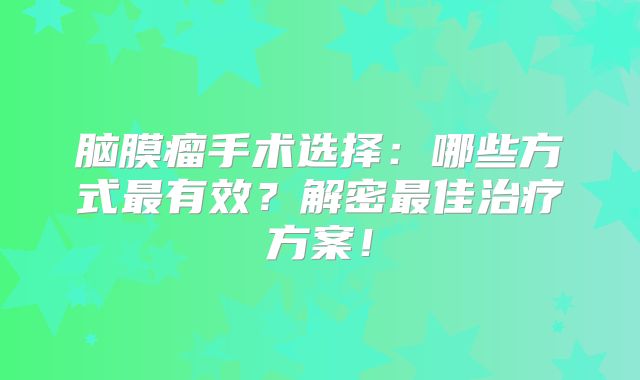 脑膜瘤手术选择：哪些方式最有效？解密最佳治疗方案！