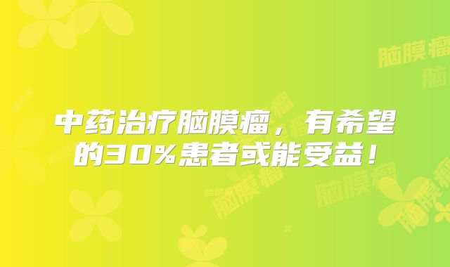 中药治疗脑膜瘤，有希望的30%患者或能受益！