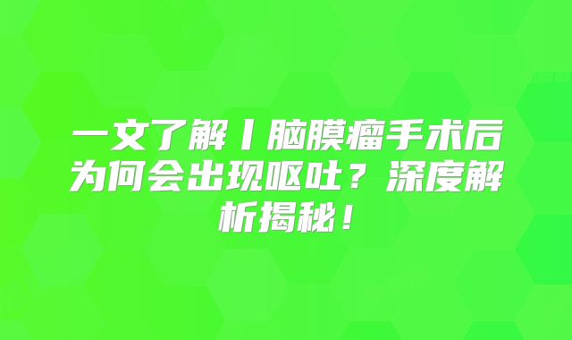 一文了解丨脑膜瘤手术后为何会出现呕吐？深度解析揭秘！