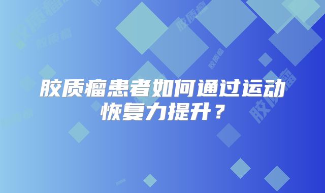 胶质瘤患者如何通过运动恢复力提升？