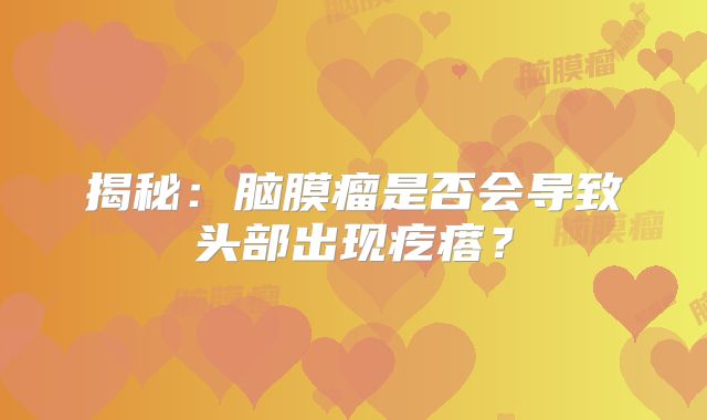 揭秘：脑膜瘤是否会导致头部出现疙瘩？