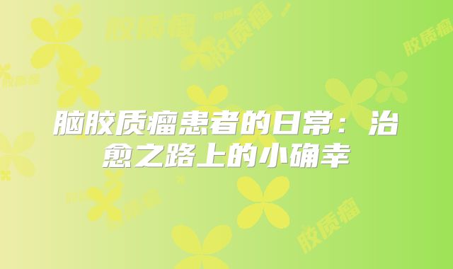 脑胶质瘤患者的日常：治愈之路上的小确幸