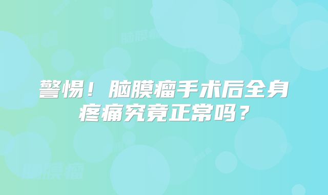 警惕！脑膜瘤手术后全身疼痛究竟正常吗？