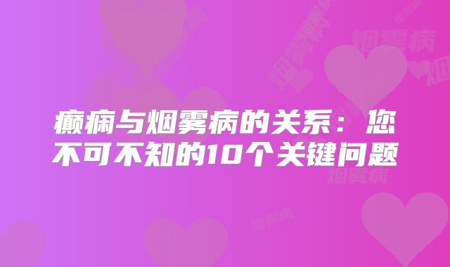 癫痫与烟雾病的关系：您不可不知的10个关键问题
