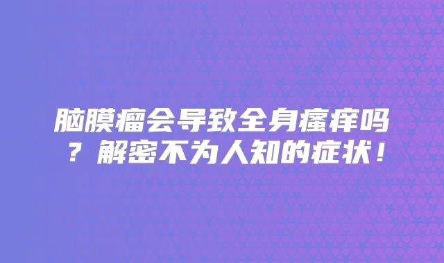 脑膜瘤会导致全身瘙痒吗？解密不为人知的症状！