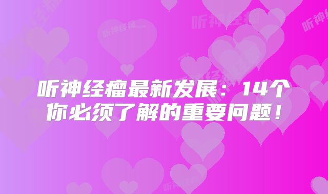 听神经瘤最新发展：14个你必须了解的重要问题！