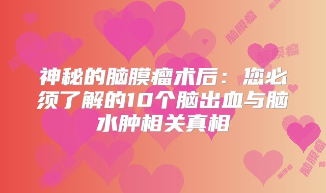 神秘的脑膜瘤术后：您必须了解的10个脑出血与脑水肿相关真相