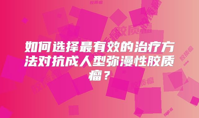 如何选择最有效的治疗方法对抗成人型弥漫性胶质瘤？
