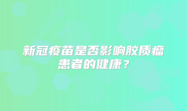 新冠疫苗是否影响胶质瘤患者的健康？